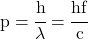 p = \cfrac{h}{\lambda} = \cfrac{hf}{c}