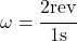 \omega = \cfrac{2 rev}{1 s}