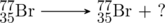 \schemestart \chemfig{^{77}_{35}Br} \arrow[,.7] \chemfig{^{77}_{35}Br} + ? \schemestop