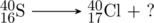 \schemestart \chemfig{^{40}_{16}S} \arrow[,.7] \chemfig{^{40}_{17}Cl} + ? \schemestop