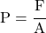 P = \cfrac{F}{A}