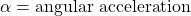 \alpha = angular \ acceleration