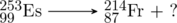 \schemestart \chemfig{^{253}_{99}Es} \arrow[,.7] \chemfig{^{214}_{87}Fr} + ? \schemestop