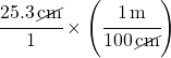 \cfrac{25.3 \, \cancel{cm}}{1} \times \left(\cfrac{1\,m}{100 \, \cancel{cm}}\right)