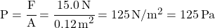 P = \cfrac{F}{A} = \cfrac{\SI{15.0}{N}}{\SI{0.12}{m^2}} = \SI{125}{ N/m^2} = \SI{125}{Pa}